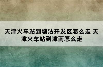 天津火车站到塘沽开发区怎么走 天津火车站到津南怎么走